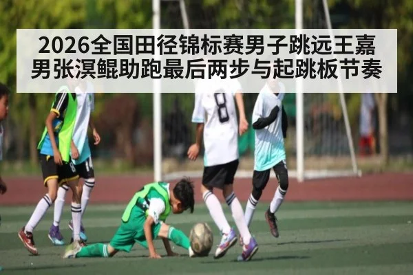 2026全国田径锦标赛男子跳远王嘉男张溟鲲助跑最后两步与起跳板节奏